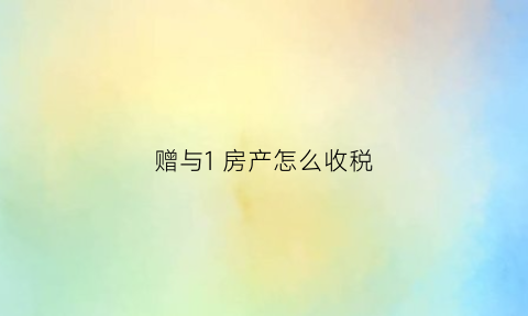 赠与1房产怎么收税(赠与房产需要交多少税)